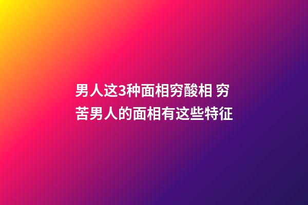 男人这3种面相穷酸相 穷苦男人的面相有这些特征